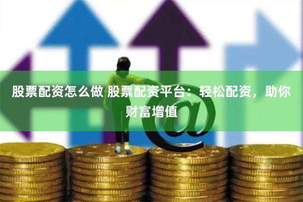股票配资怎么做 股票配资平台：轻松配资，助你财富增值