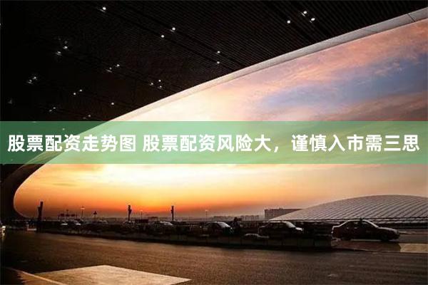 股票配资走势图 股票配资风险大，谨慎入市需三思