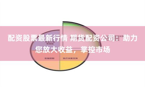 配资股票最新行情 期货配资公司：助力您放大收益，掌控市场