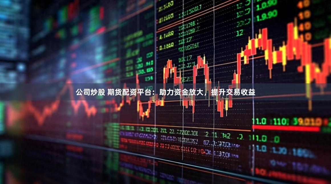 公司炒股 期货配资平台：助力资金放大，提升交易收益