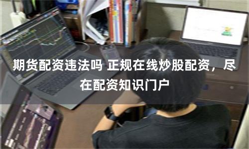 期货配资违法吗 正规在线炒股配资，尽在配资知识门户