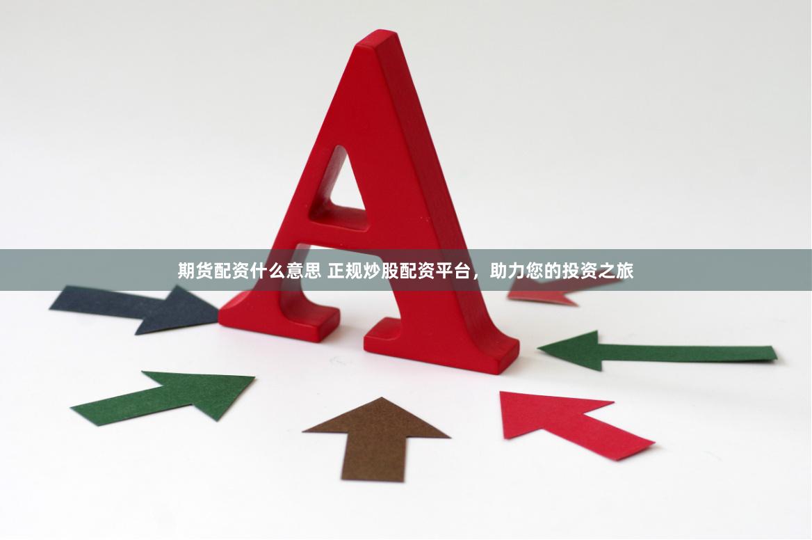 期货配资什么意思 正规炒股配资平台，助力您的投资之旅