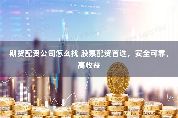 期货配资公司怎么找 股票配资首选，安全可靠，高收益