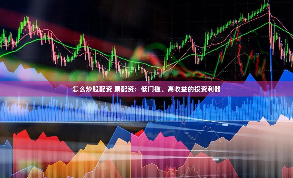 怎么炒股配资 票配资：低门槛、高收益的投资利器