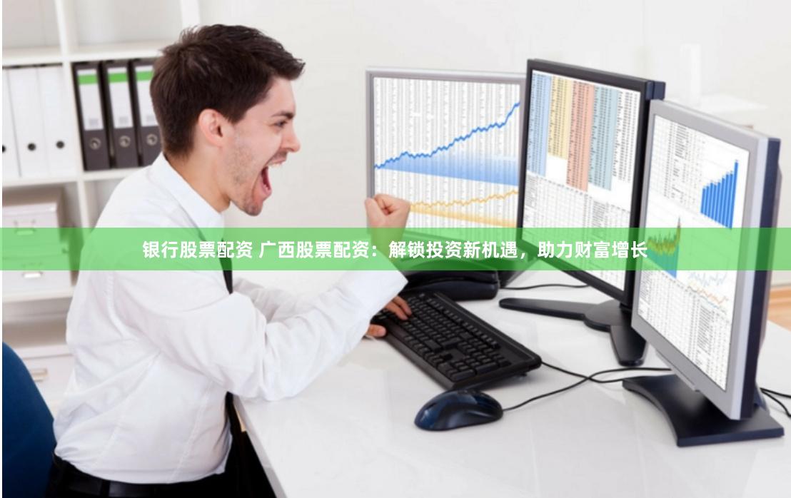 银行股票配资 广西股票配资：解锁投资新机遇，助力财富增长