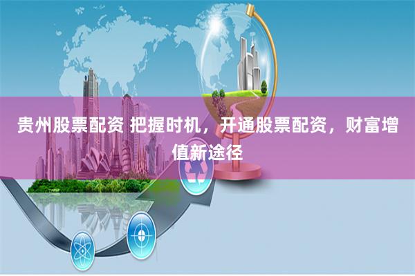 贵州股票配资 把握时机，开通股票配资，财富增值新途径