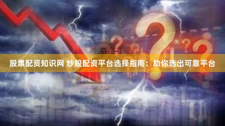 股票配资知识网 炒股配资平台选择指南：助你选出可靠平台