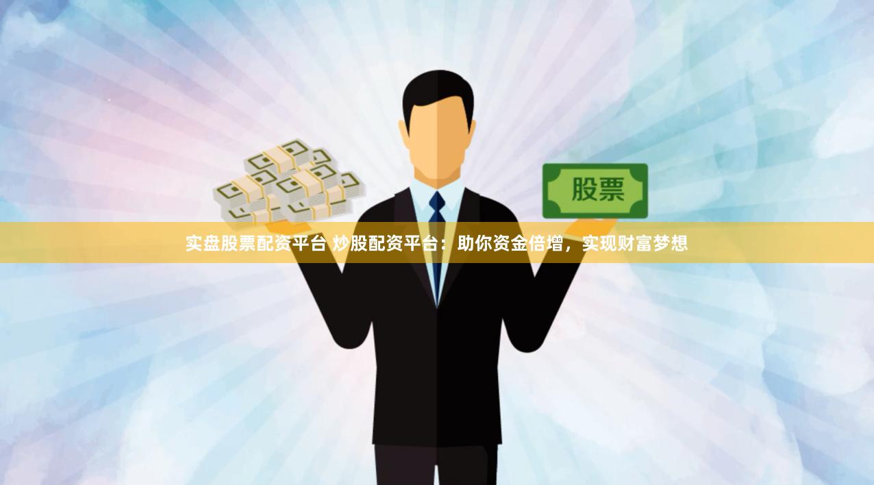 实盘股票配资平台 炒股配资平台：助你资金倍增，实现财富梦想