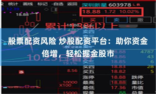 股票配资风险 炒股配资平台：助你资金倍增，轻松掘金股市