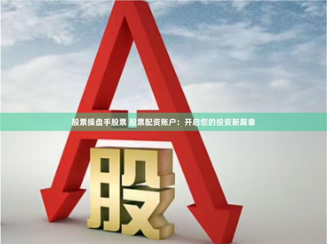 股票操盘手股票 股票配资账户：开启您的投资新篇章