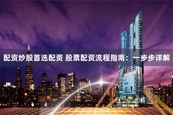 配资炒股首选配资 股票配资流程指南：一步步详解
