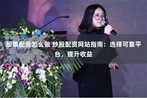 股票配资怎么做 炒股配资网站指南：选择可靠平台，提升收益