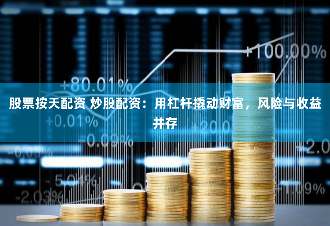 股票按天配资 炒股配资：用杠杆撬动财富，风险与收益并存