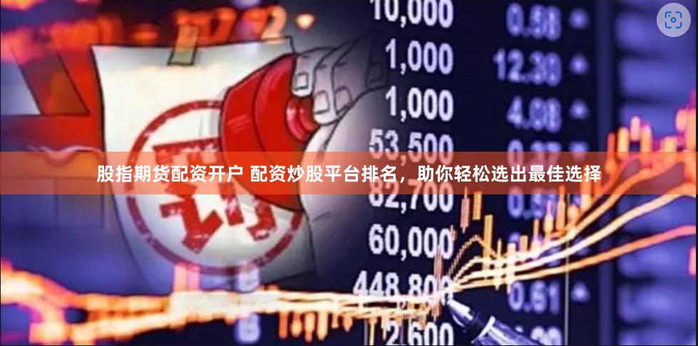 股指期货配资开户 配资炒股平台排名，助你轻松选出最佳选择
