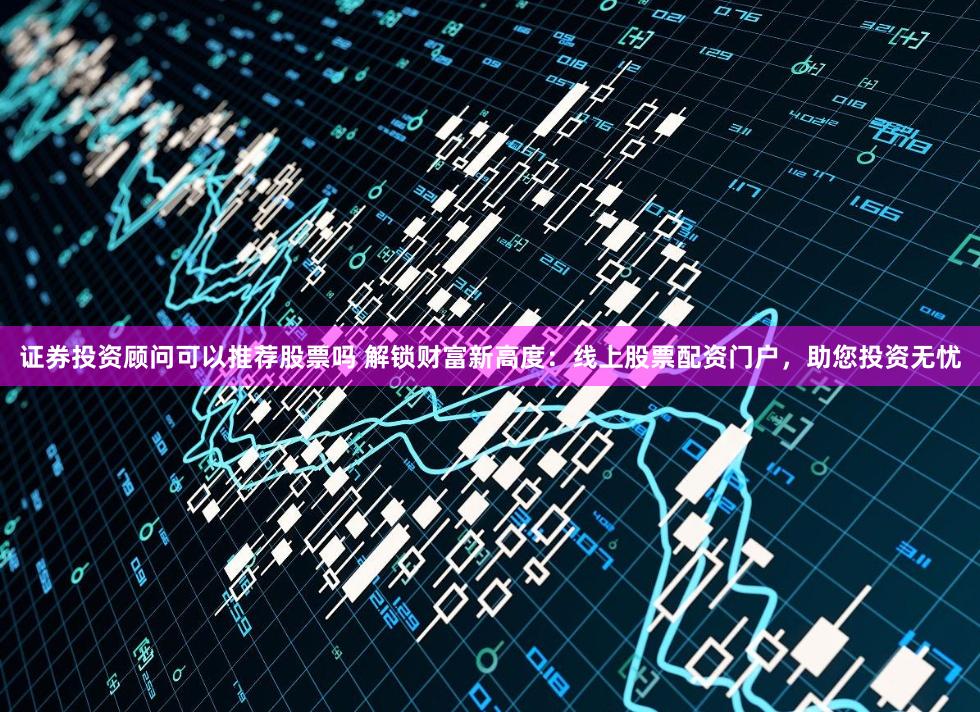 证券投资顾问可以推荐股票吗 解锁财富新高度:线上股票配资门户,助您投资无忧