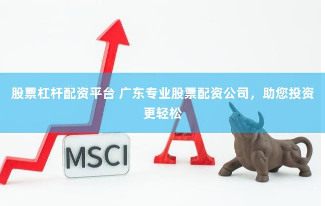股票杠杆配资平台 广东专业股票配资公司，助您投资更轻松