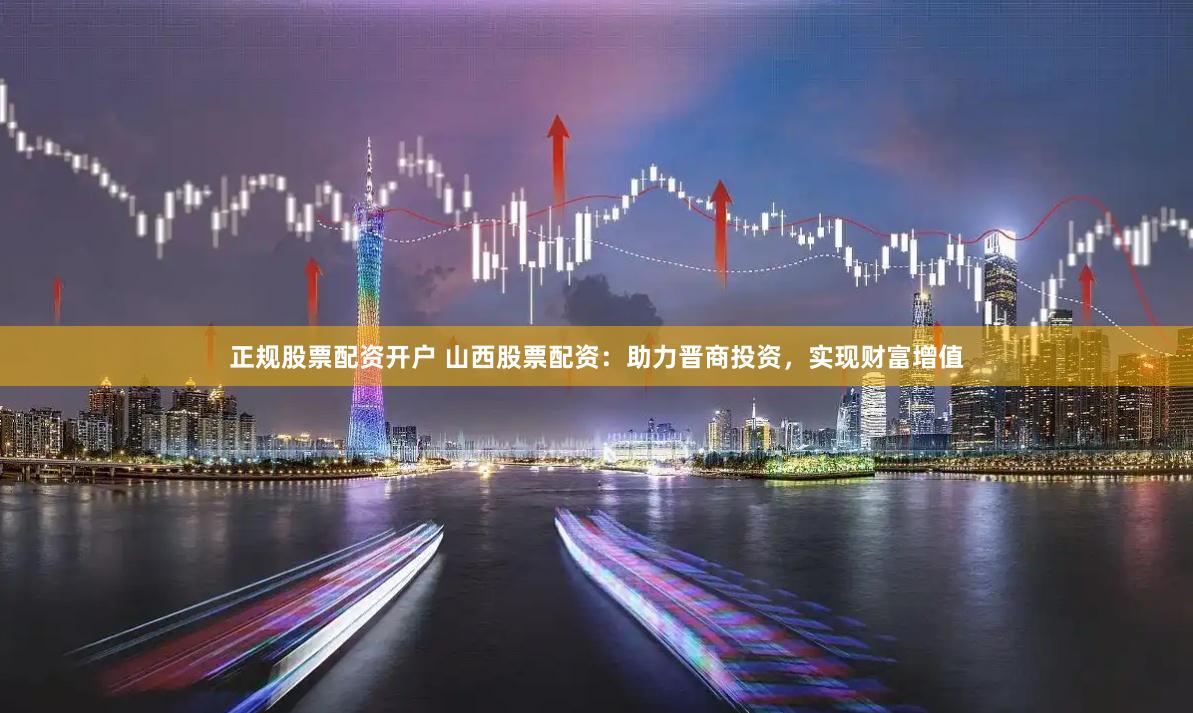 正规股票配资开户 山西股票配资：助力晋商投资，实现财富增值
