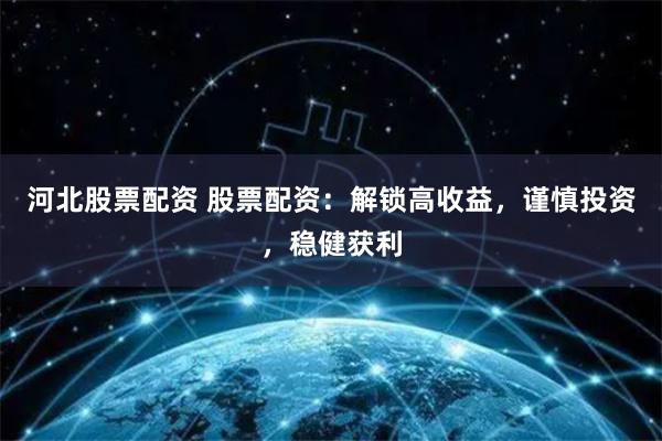 河北股票配资 股票配资：解锁高收益，谨慎投资，稳健获利