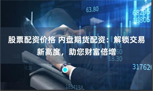 股票配资价格 内盘期货配资：解锁交易新高度，助您财富倍增
