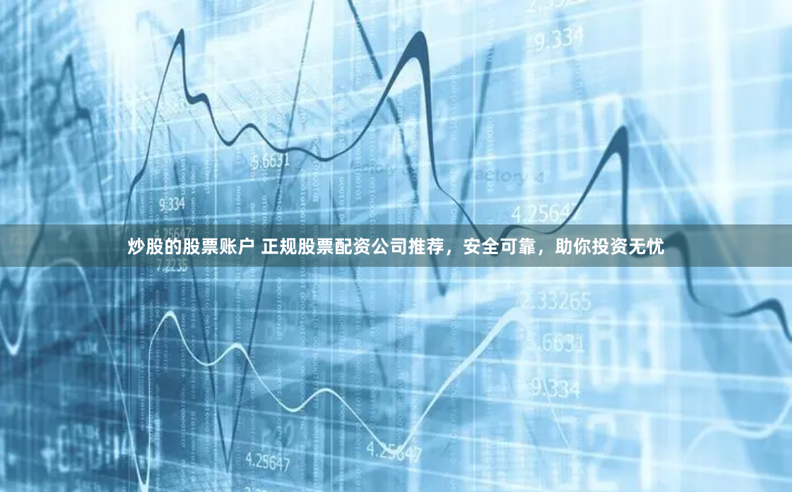 炒股的股票账户 正规股票配资公司推荐，安全可靠，助你投资无忧