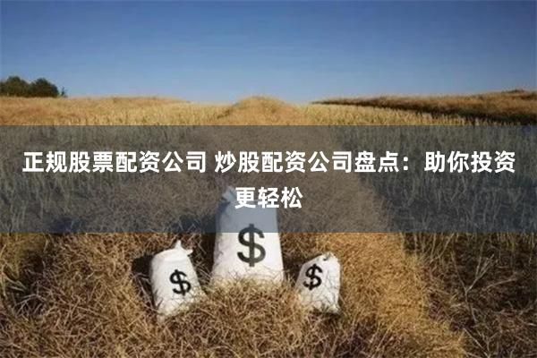 正规股票配资公司 炒股配资公司盘点：助你投资更轻松