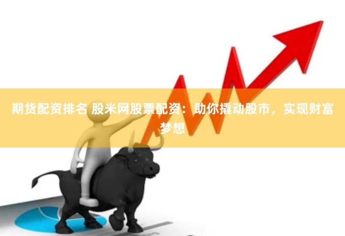 期货配资排名 股米网股票配资：助你撬动股市，实现财富梦想