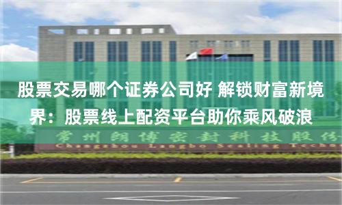 股票交易哪个证券公司好 解锁财富新境界:股票线上配资平台助你乘风破浪