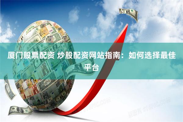 厦门股票配资 炒股配资网站指南：如何选择最佳平台