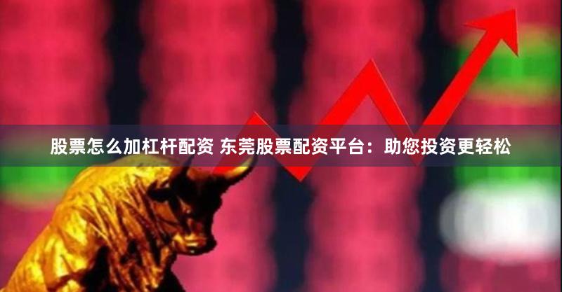 股票怎么加杠杆配资 东莞股票配资平台：助您投资更轻松