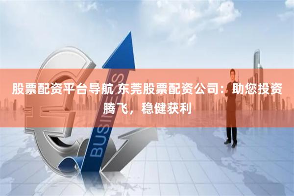 股票配资平台导航 东莞股票配资公司：助您投资腾飞，稳健获利