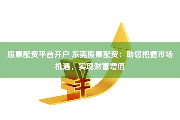 股票配资平台开户 东莞股票配资：助您把握市场机遇，实现财富增值