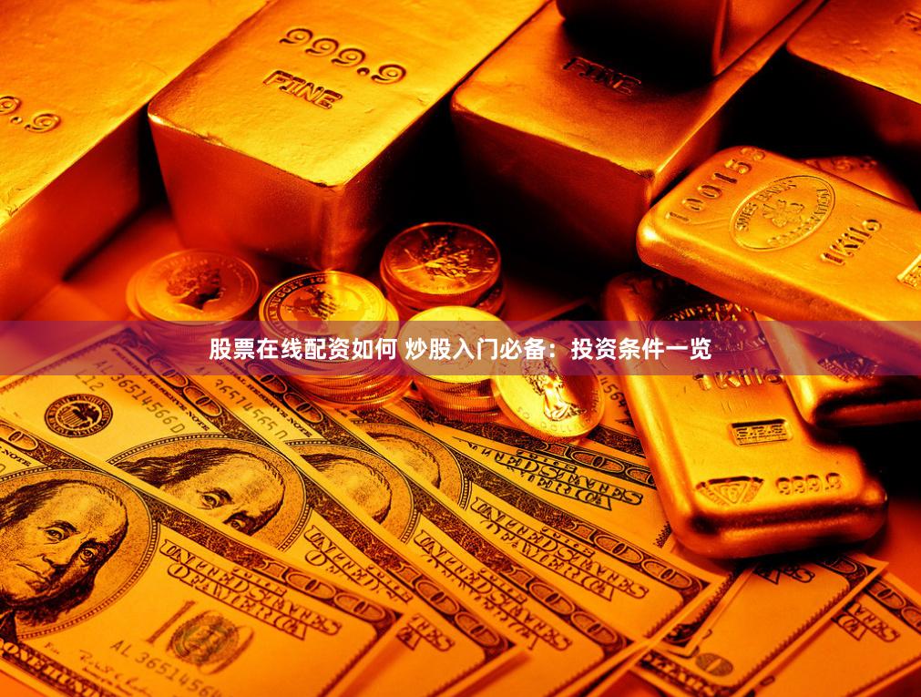 股票在线配资如何 炒股入门必备：投资条件一览