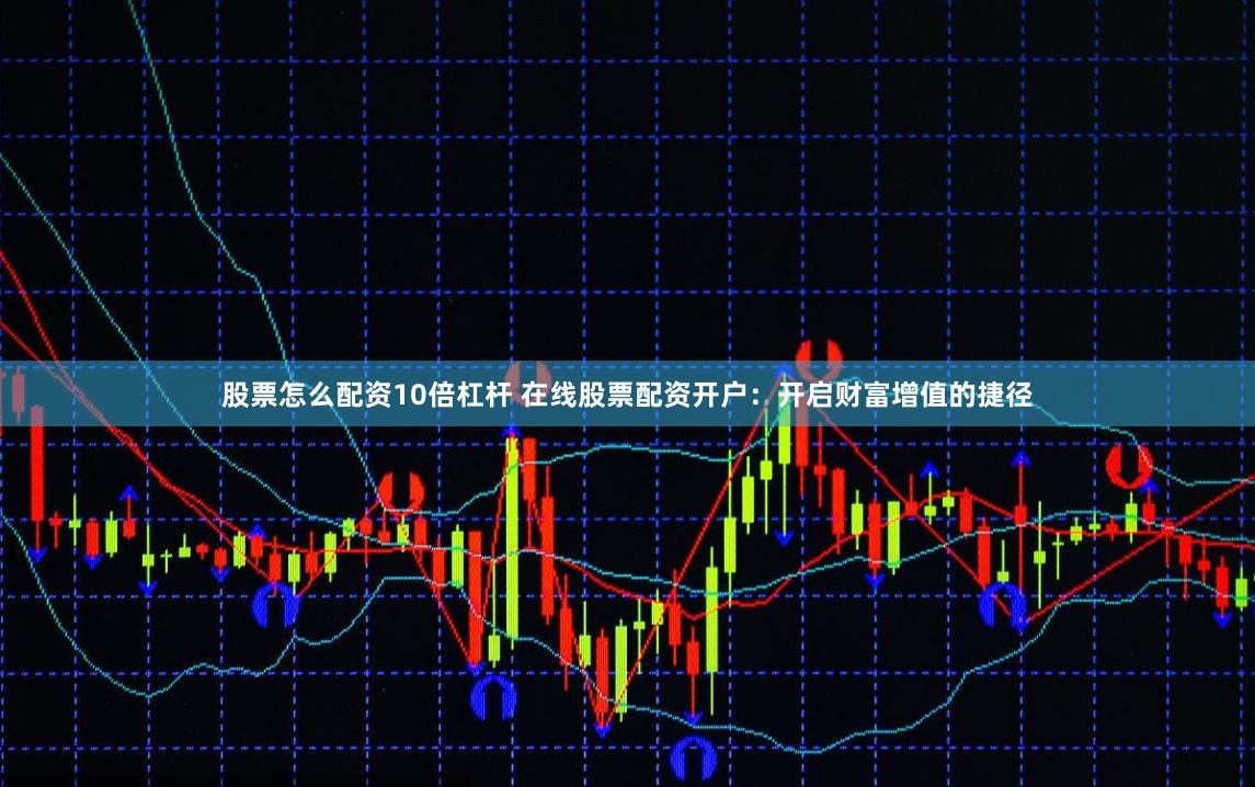 股票怎么配资10倍杠杆 在线股票配资开户：开启财富增值的捷径