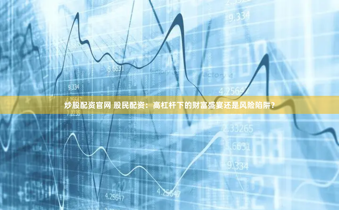 炒股配资官网 股民配资：高杠杆下的财富盛宴还是风险陷阱？
