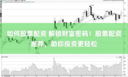 如何股票配资 解锁财富密码！股票配资推荐，助你投资更轻松