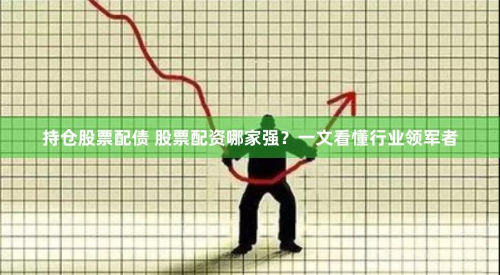持仓股票配债 股票配资哪家强？一文看懂行业领军者