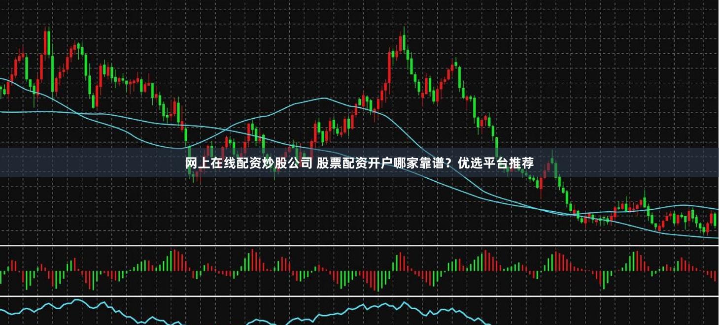 网上在线配资炒股公司 股票配资开户哪家靠谱？优选平台推荐