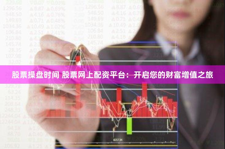 股票操盘时间 股票网上配资平台：开启您的财富增值之旅