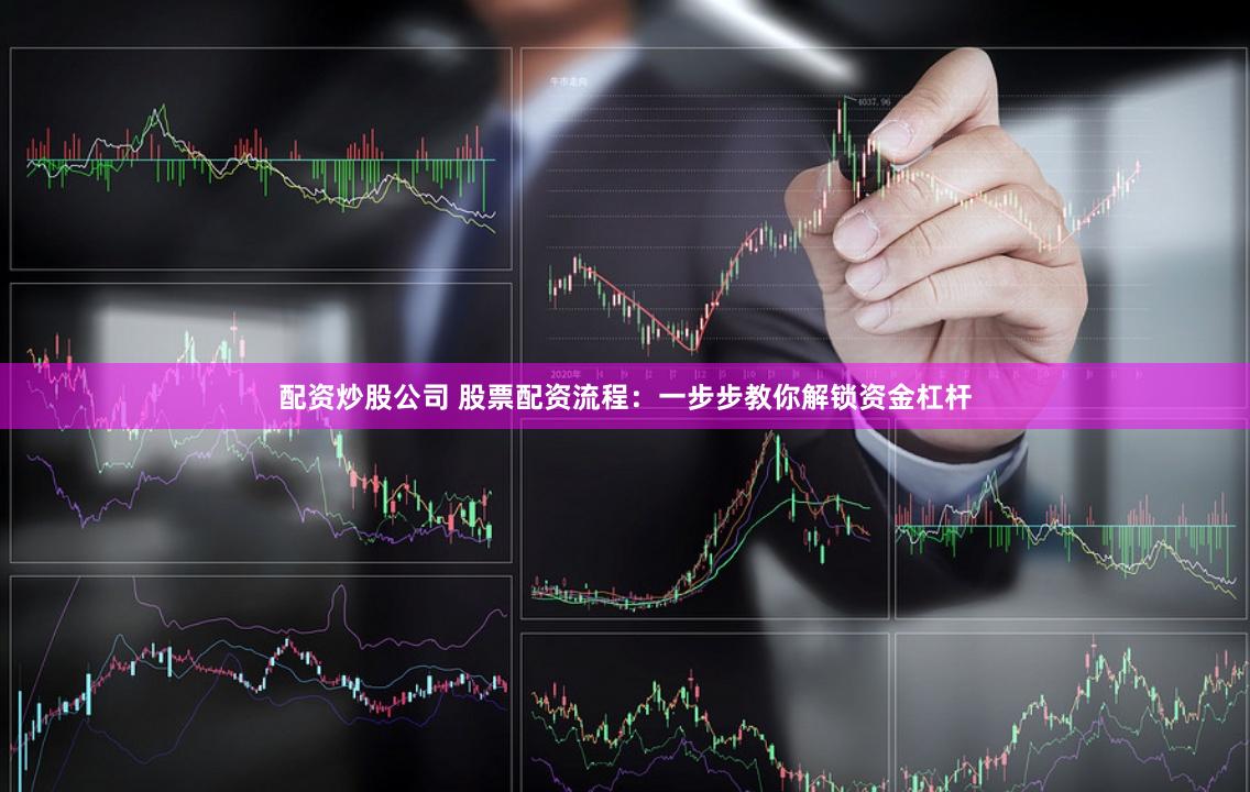 配资炒股公司 股票配资流程：一步步教你解锁资金杠杆