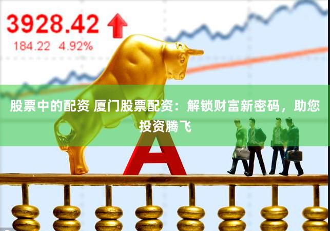 股票中的配资 厦门股票配资：解锁财富新密码，助您投资腾飞