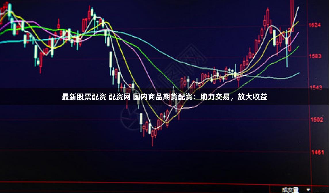 最新股票配资 配资网 国内商品期货配资：助力交易，放大收益