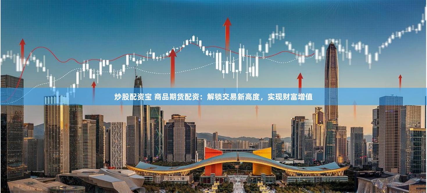 炒股配资宝 商品期货配资：解锁交易新高度，实现财富增值