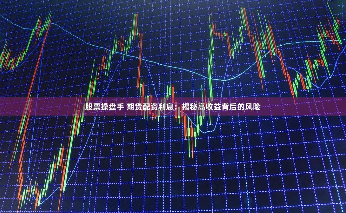 股票操盘手 期货配资利息：揭秘高收益背后的风险