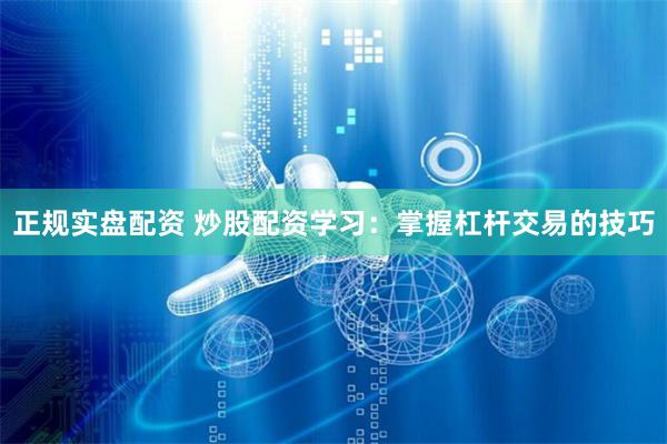 正规实盘配资 炒股配资学习：掌握杠杆交易的技巧