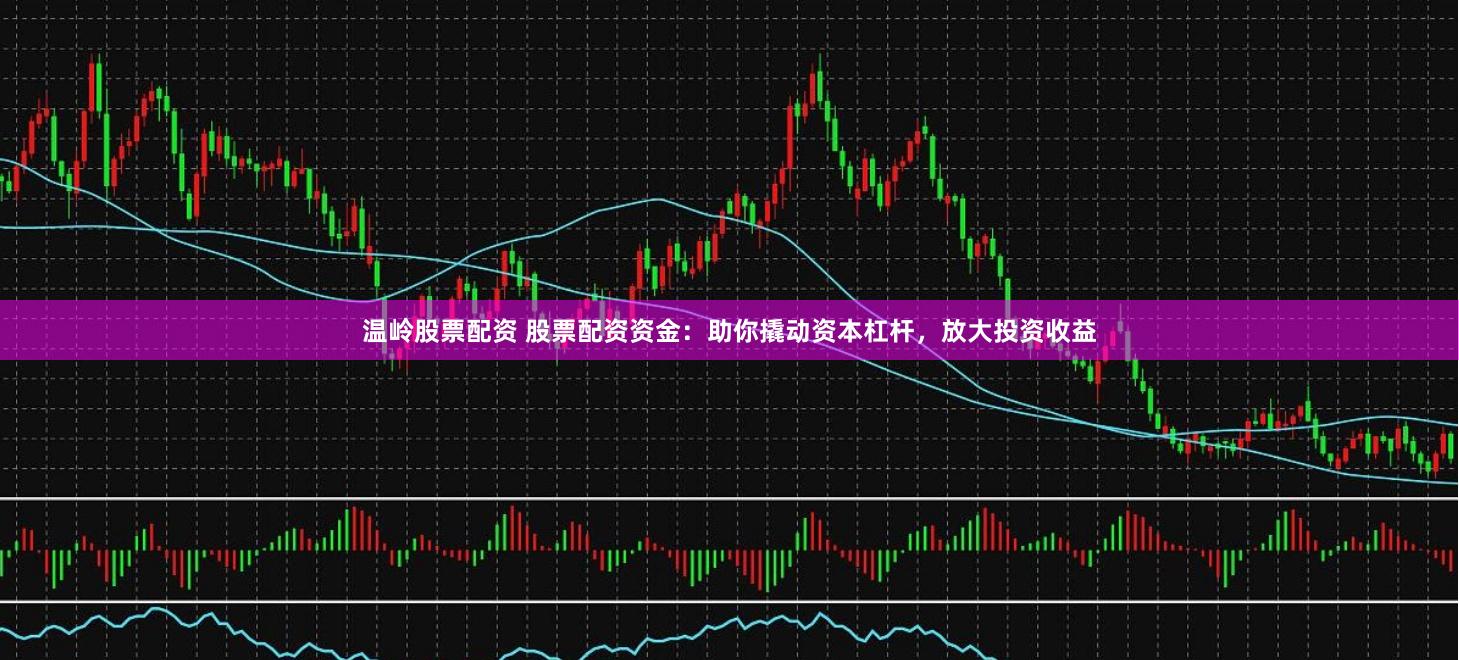 温岭股票配资 股票配资资金：助你撬动资本杠杆，放大投资收益