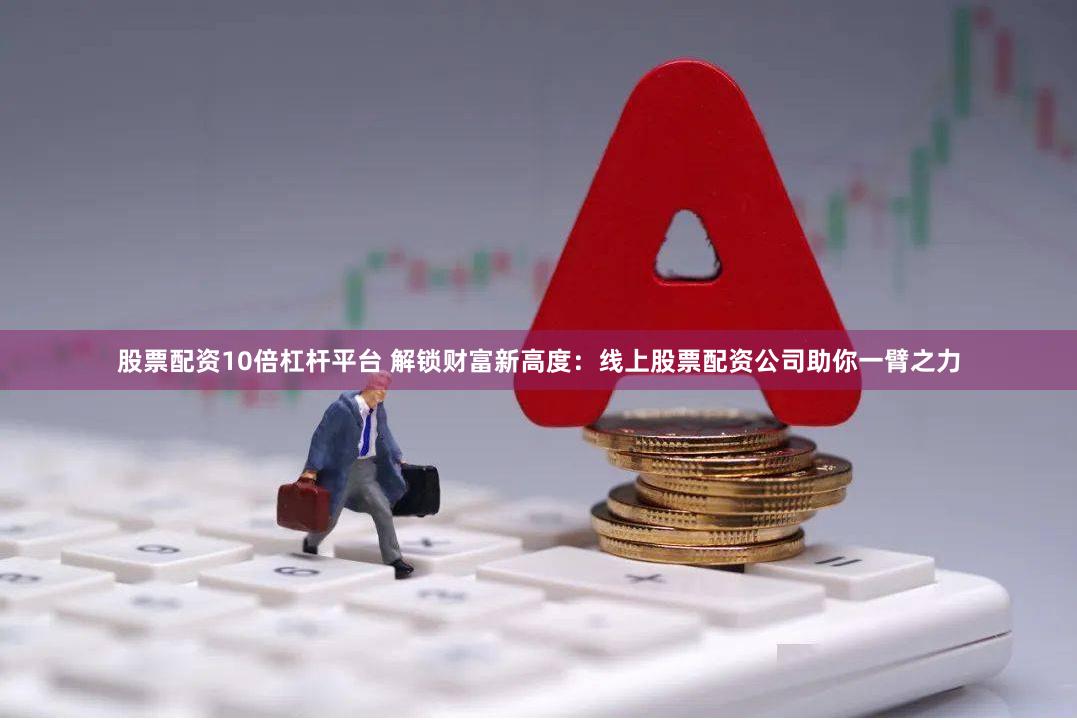 股票配资10倍杠杆平台 解锁财富新高度：线上股票配资公司助你一臂之力