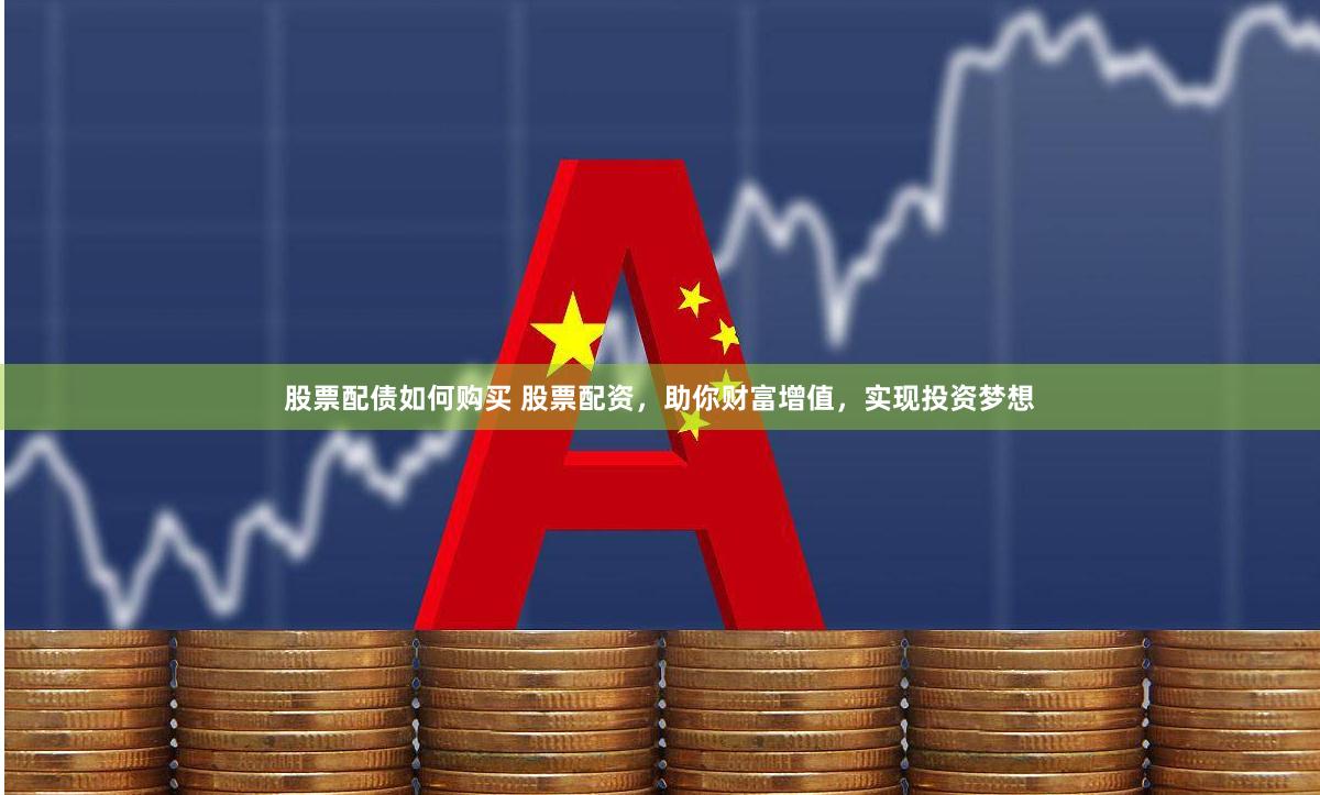股票配债如何购买 股票配资，助你财富增值，实现投资梦想