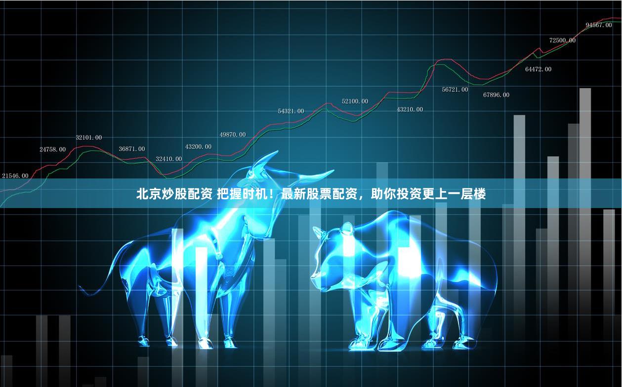 北京炒股配资 把握时机！最新股票配资，助你投资更上一层楼
