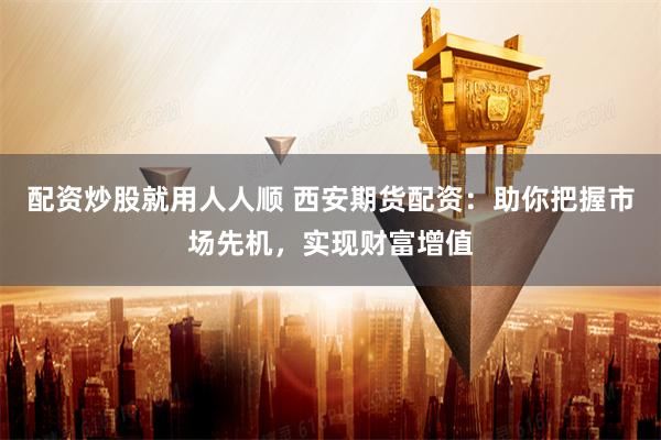 配资炒股就用人人顺 西安期货配资：助你把握市场先机，实现财富增值