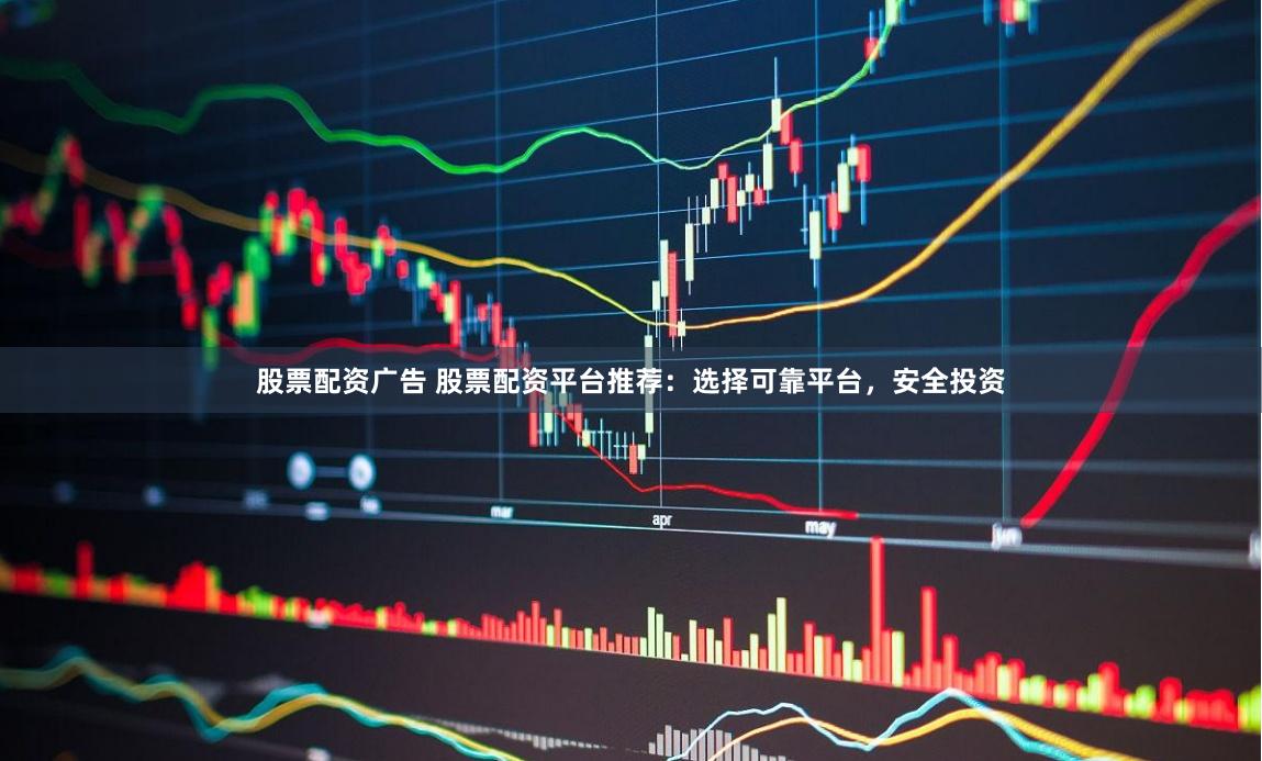 股票配资广告 股票配资平台推荐：选择可靠平台，安全投资
